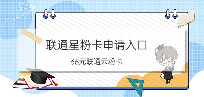 联通星粉卡申请入口 36元联通云粉卡？